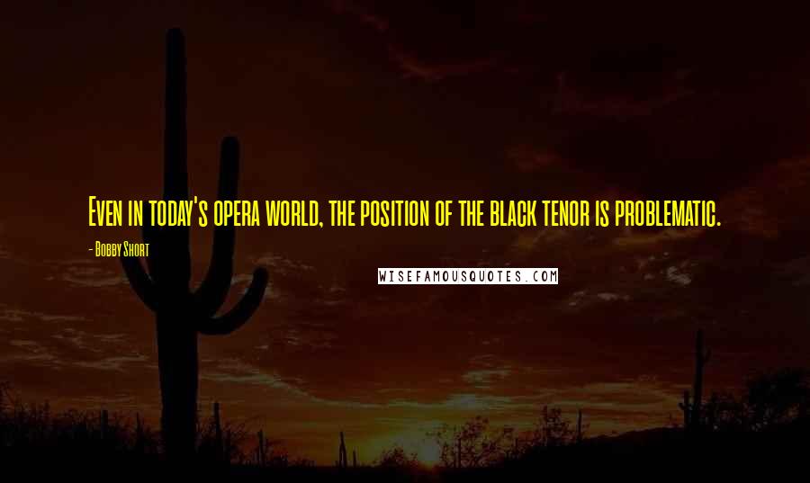 Bobby Short Quotes: Even in today's opera world, the position of the black tenor is problematic.