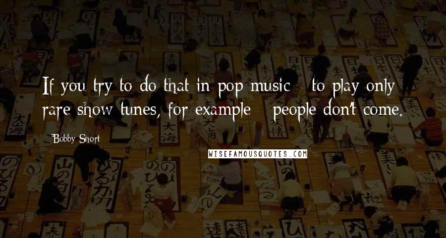 Bobby Short Quotes: If you try to do that in pop music - to play only rare show tunes, for example - people don't come.