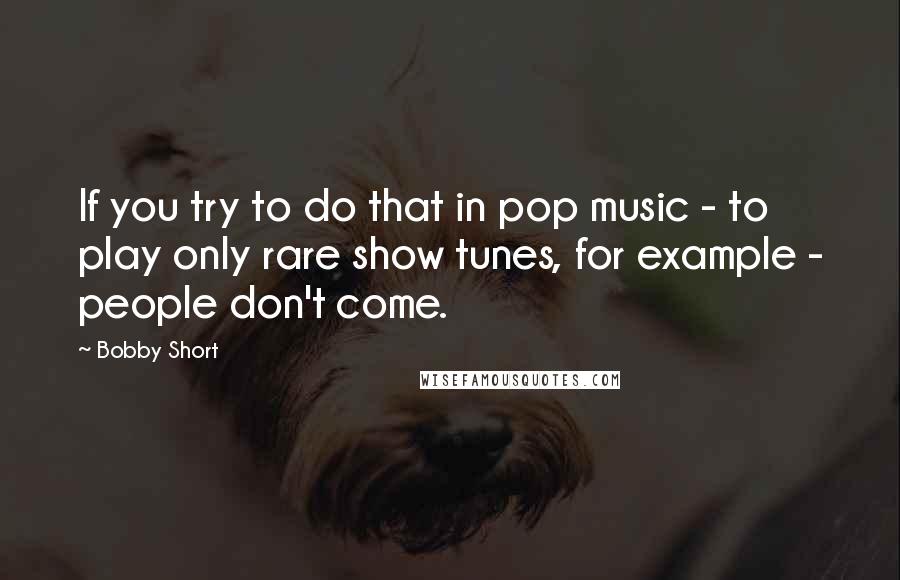 Bobby Short Quotes: If you try to do that in pop music - to play only rare show tunes, for example - people don't come.