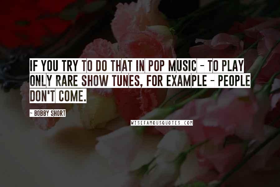 Bobby Short Quotes: If you try to do that in pop music - to play only rare show tunes, for example - people don't come.