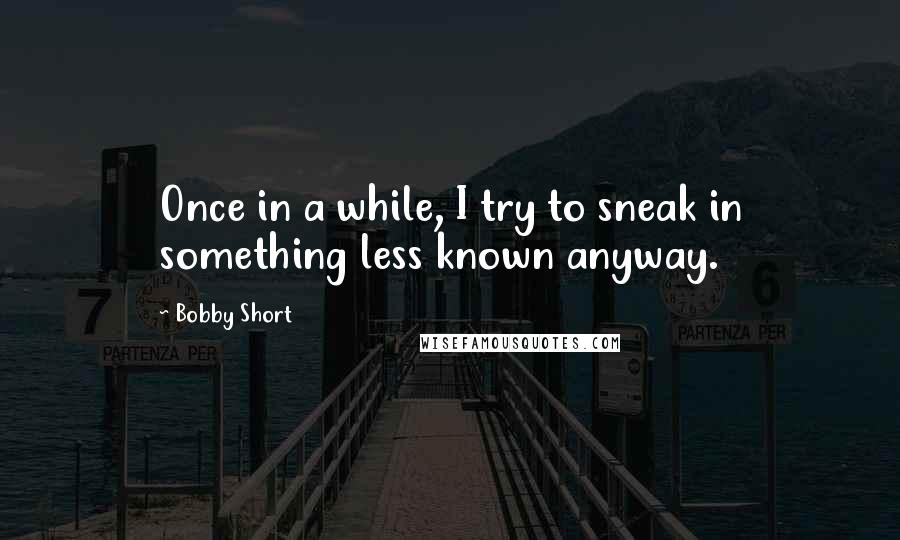 Bobby Short Quotes: Once in a while, I try to sneak in something less known anyway.