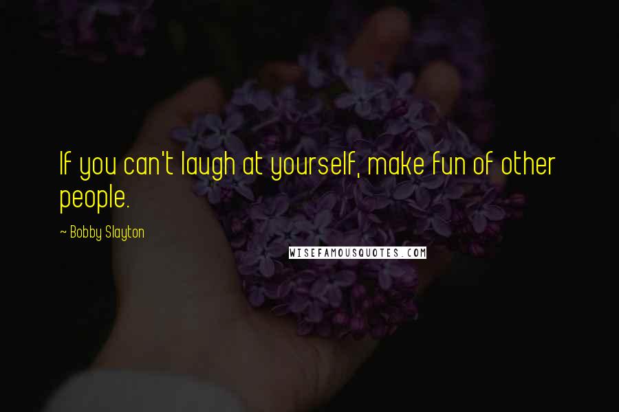 Bobby Slayton Quotes: If you can't laugh at yourself, make fun of other people.