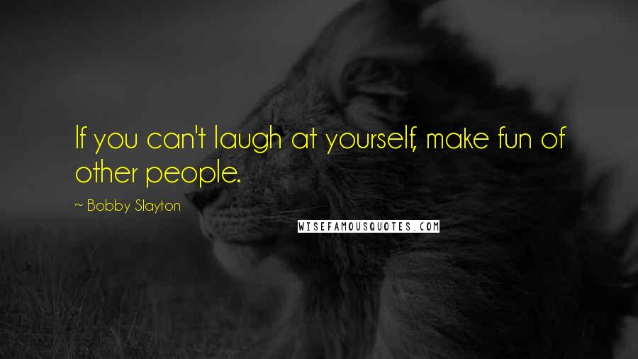 Bobby Slayton Quotes: If you can't laugh at yourself, make fun of other people.