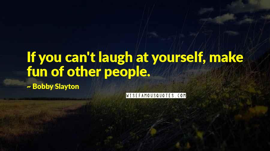 Bobby Slayton Quotes: If you can't laugh at yourself, make fun of other people.