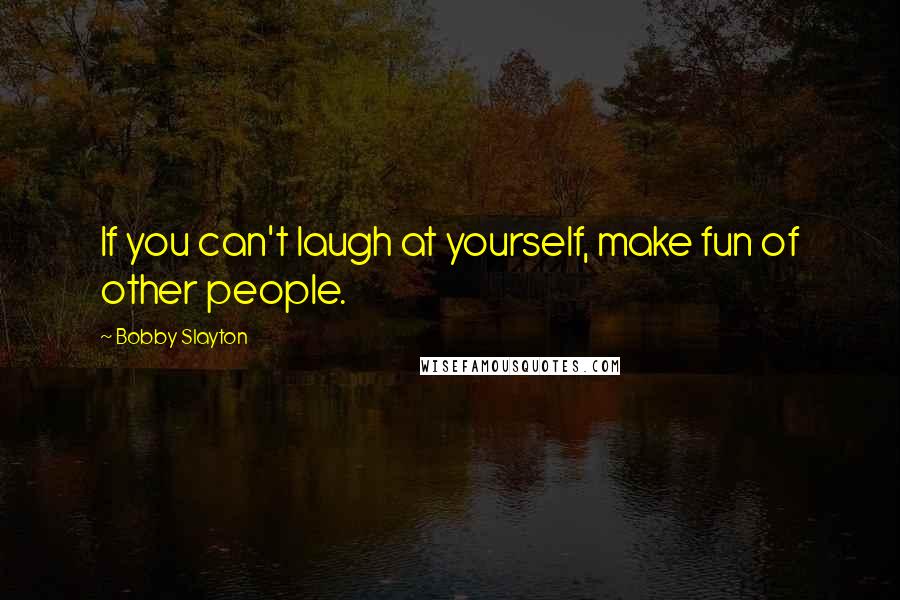 Bobby Slayton Quotes: If you can't laugh at yourself, make fun of other people.