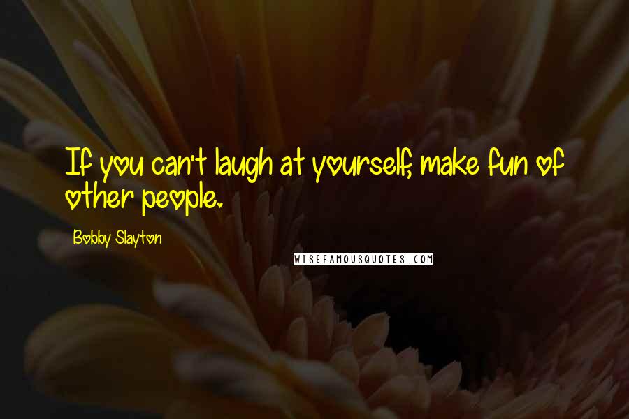 Bobby Slayton Quotes: If you can't laugh at yourself, make fun of other people.