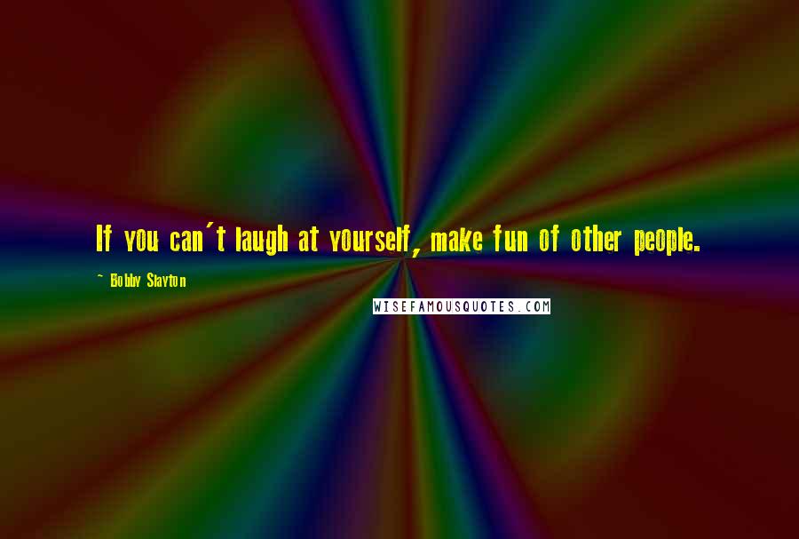 Bobby Slayton Quotes: If you can't laugh at yourself, make fun of other people.