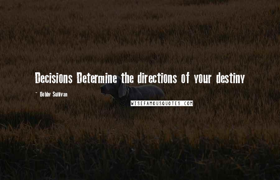 Bobby Sullivan Quotes: Decisions Determine the directions of your destiny