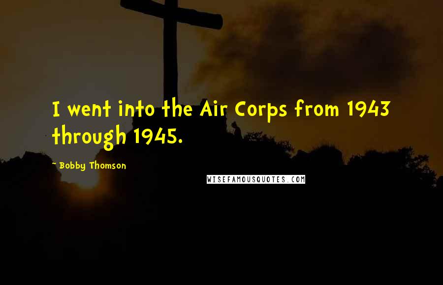 Bobby Thomson Quotes: I went into the Air Corps from 1943 through 1945.