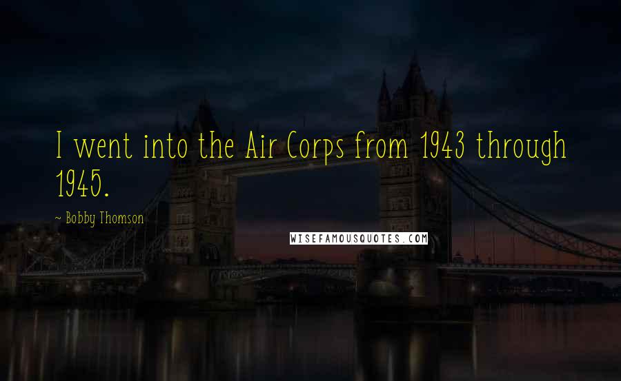 Bobby Thomson Quotes: I went into the Air Corps from 1943 through 1945.