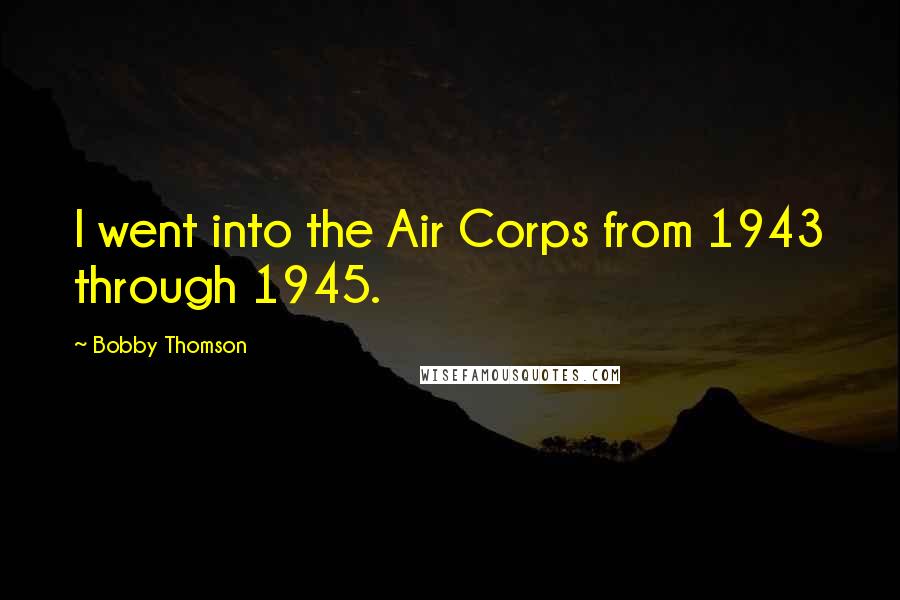 Bobby Thomson Quotes: I went into the Air Corps from 1943 through 1945.