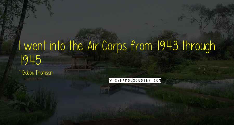 Bobby Thomson Quotes: I went into the Air Corps from 1943 through 1945.