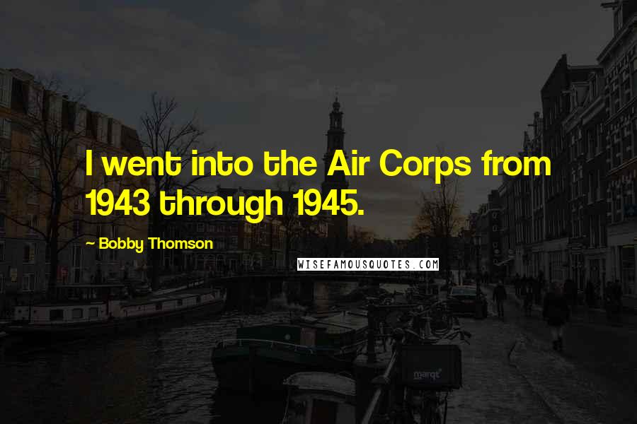 Bobby Thomson Quotes: I went into the Air Corps from 1943 through 1945.