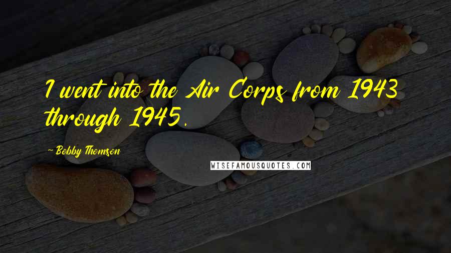 Bobby Thomson Quotes: I went into the Air Corps from 1943 through 1945.