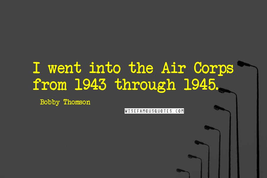 Bobby Thomson Quotes: I went into the Air Corps from 1943 through 1945.