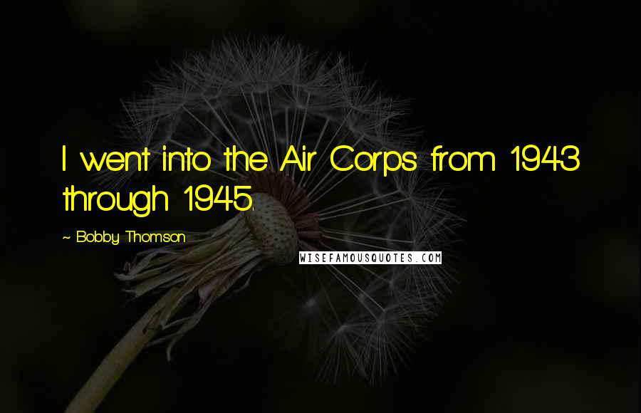 Bobby Thomson Quotes: I went into the Air Corps from 1943 through 1945.