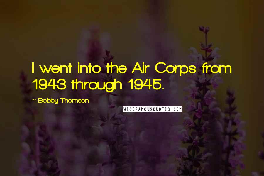 Bobby Thomson Quotes: I went into the Air Corps from 1943 through 1945.