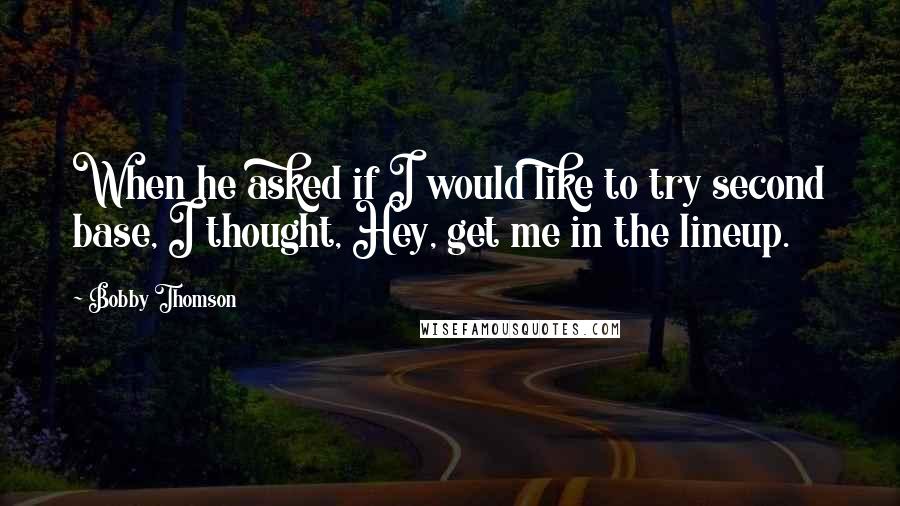 Bobby Thomson Quotes: When he asked if I would like to try second base, I thought, Hey, get me in the lineup.