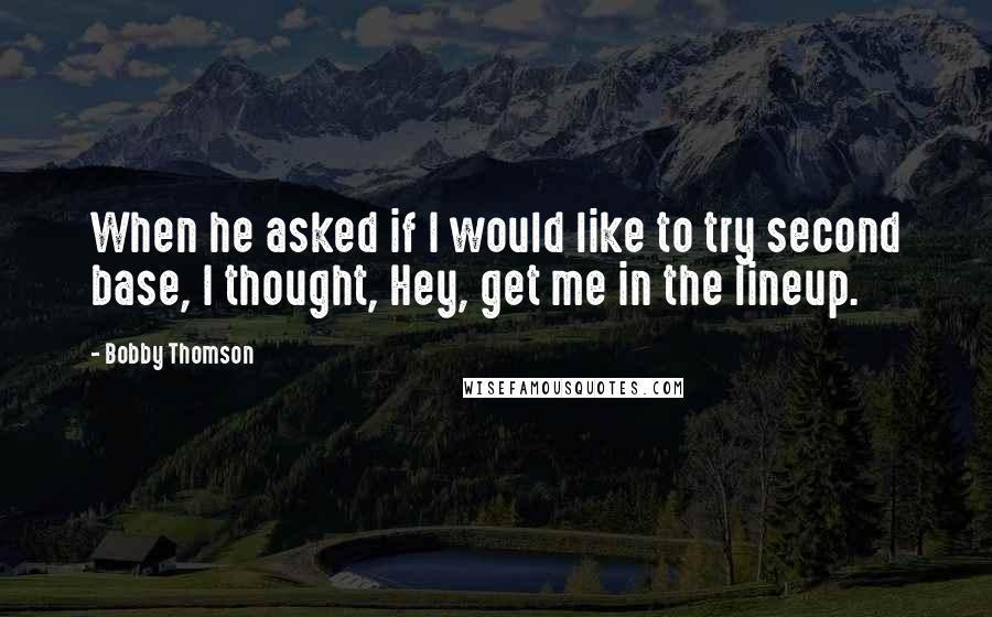 Bobby Thomson Quotes: When he asked if I would like to try second base, I thought, Hey, get me in the lineup.