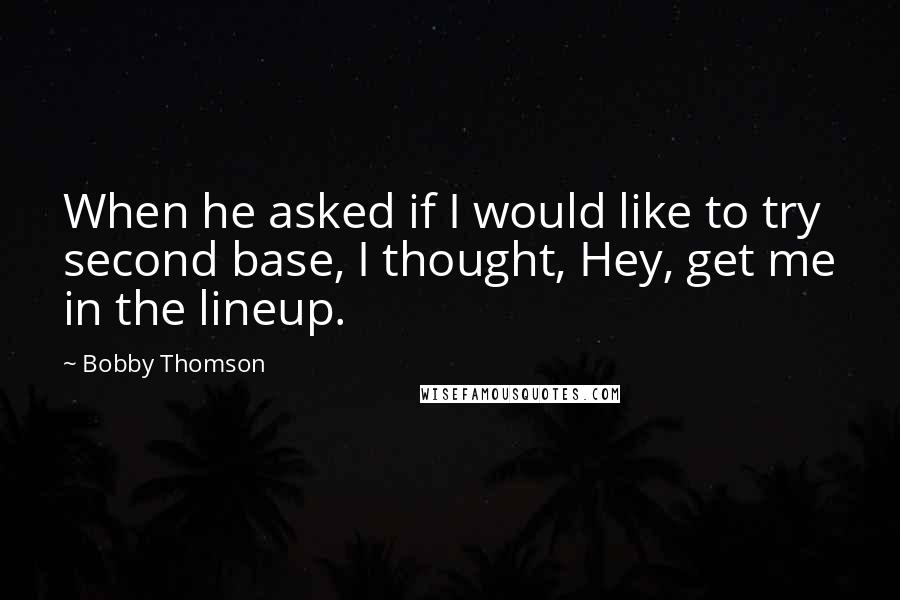 Bobby Thomson Quotes: When he asked if I would like to try second base, I thought, Hey, get me in the lineup.