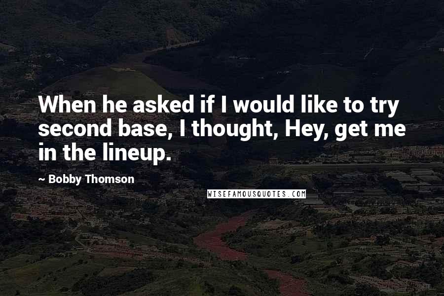 Bobby Thomson Quotes: When he asked if I would like to try second base, I thought, Hey, get me in the lineup.