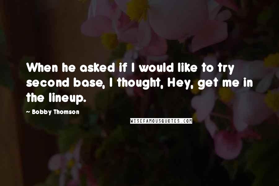 Bobby Thomson Quotes: When he asked if I would like to try second base, I thought, Hey, get me in the lineup.