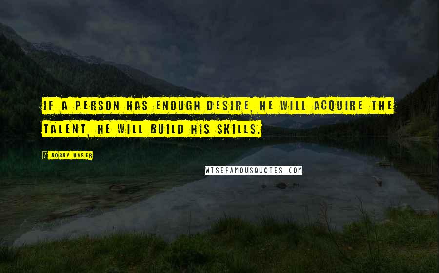 Bobby Unser Quotes: If a person has enough desire, he will acquire the talent, he will build his skills.