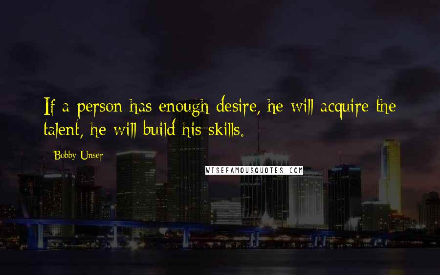 Bobby Unser Quotes: If a person has enough desire, he will acquire the talent, he will build his skills.