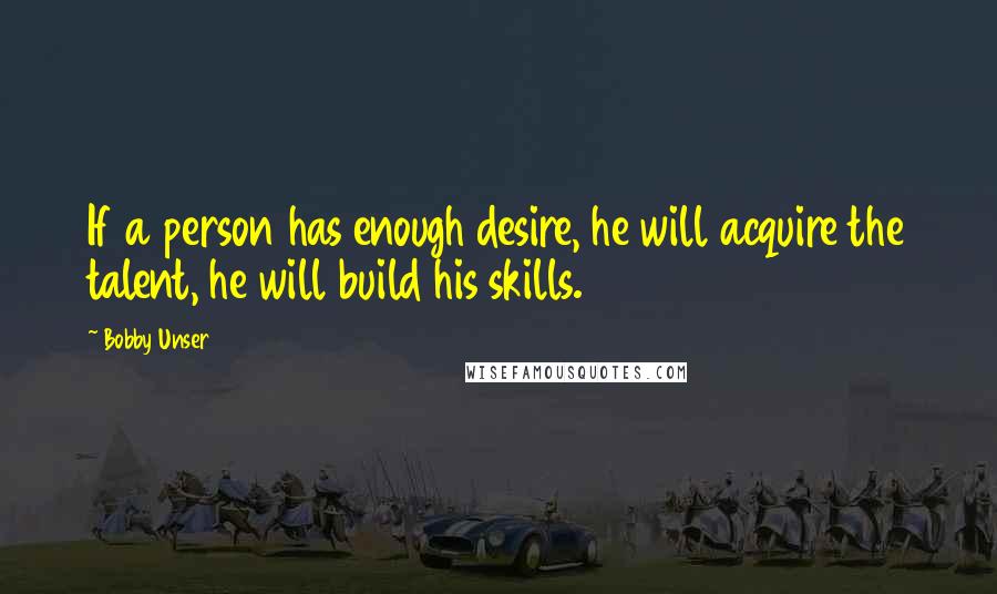 Bobby Unser Quotes: If a person has enough desire, he will acquire the talent, he will build his skills.