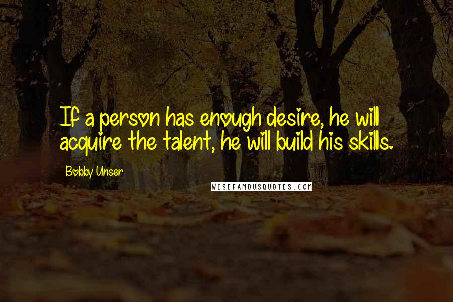 Bobby Unser Quotes: If a person has enough desire, he will acquire the talent, he will build his skills.