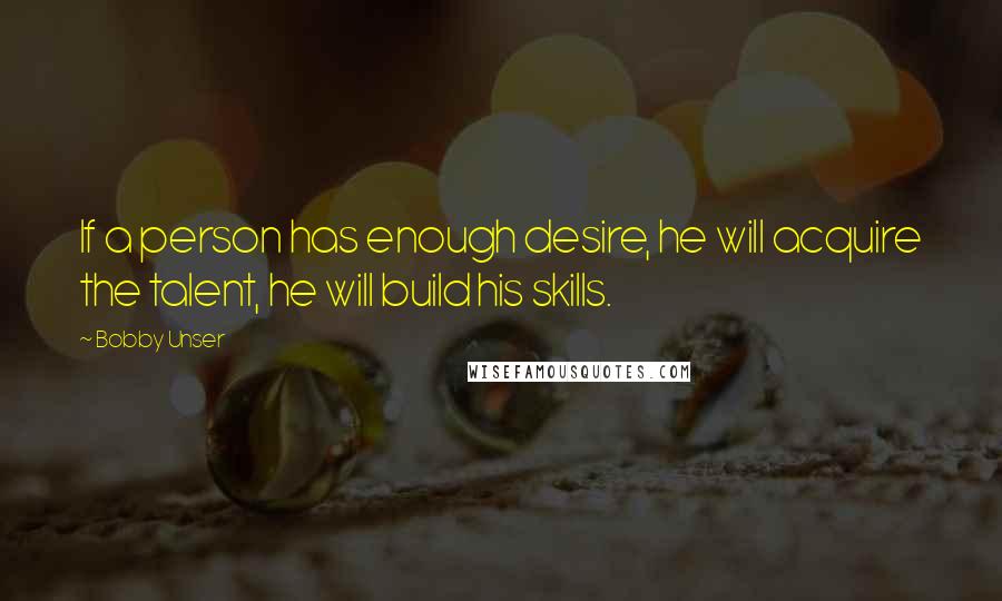 Bobby Unser Quotes: If a person has enough desire, he will acquire the talent, he will build his skills.