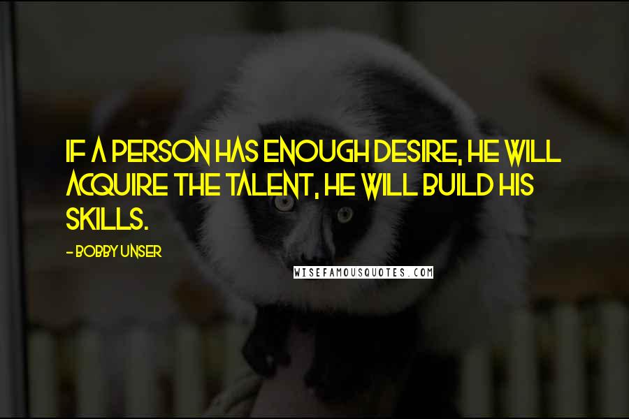 Bobby Unser Quotes: If a person has enough desire, he will acquire the talent, he will build his skills.