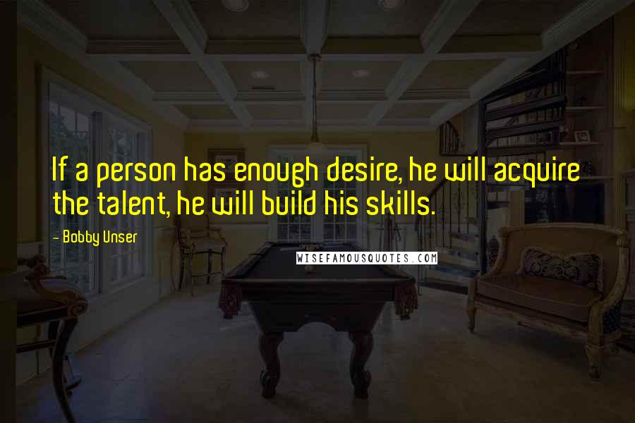 Bobby Unser Quotes: If a person has enough desire, he will acquire the talent, he will build his skills.