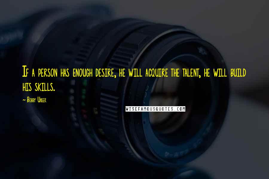 Bobby Unser Quotes: If a person has enough desire, he will acquire the talent, he will build his skills.