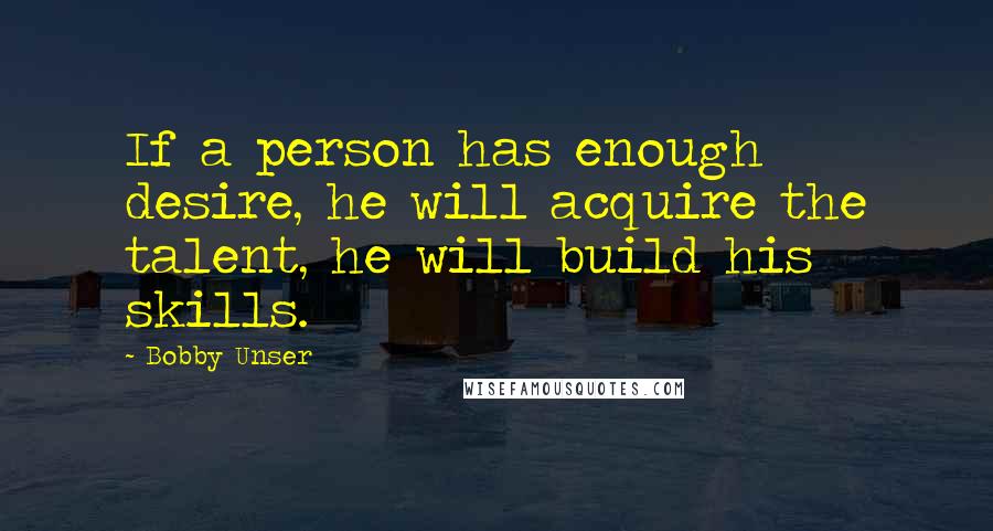 Bobby Unser Quotes: If a person has enough desire, he will acquire the talent, he will build his skills.