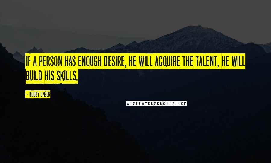 Bobby Unser Quotes: If a person has enough desire, he will acquire the talent, he will build his skills.