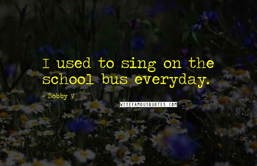 Bobby V Quotes: I used to sing on the school bus everyday.