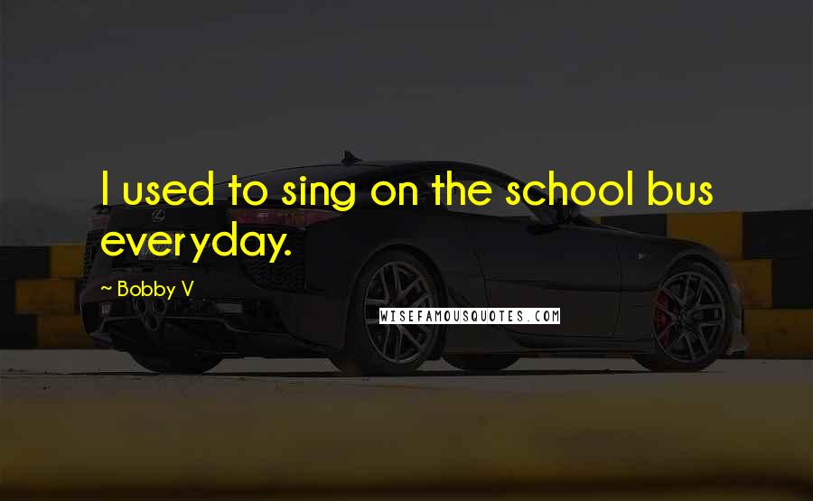 Bobby V Quotes: I used to sing on the school bus everyday.