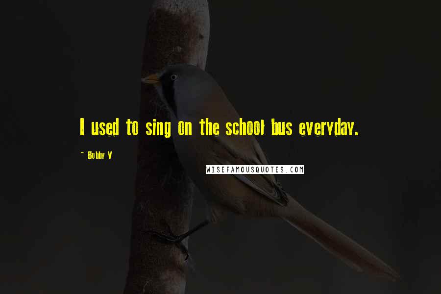 Bobby V Quotes: I used to sing on the school bus everyday.