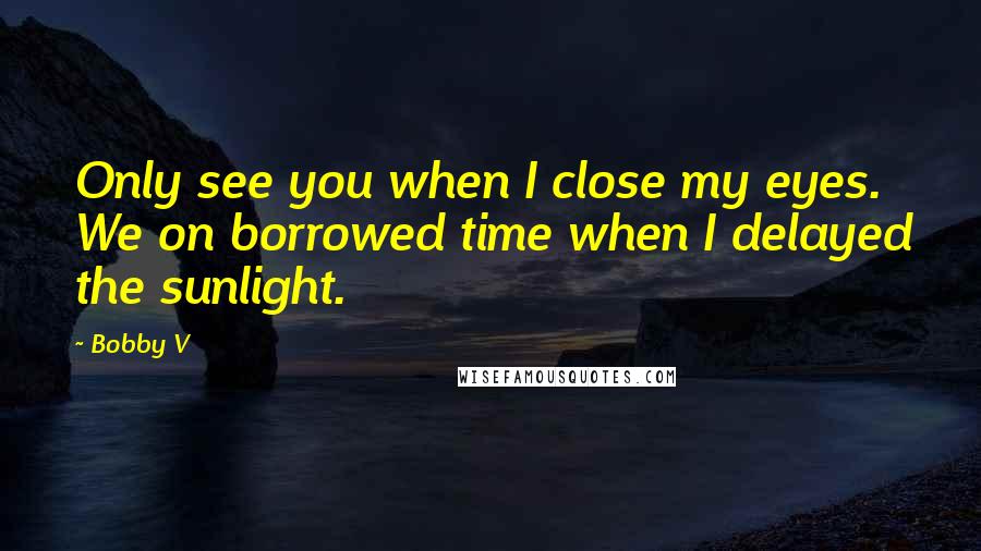 Bobby V Quotes: Only see you when I close my eyes. We on borrowed time when I delayed the sunlight.