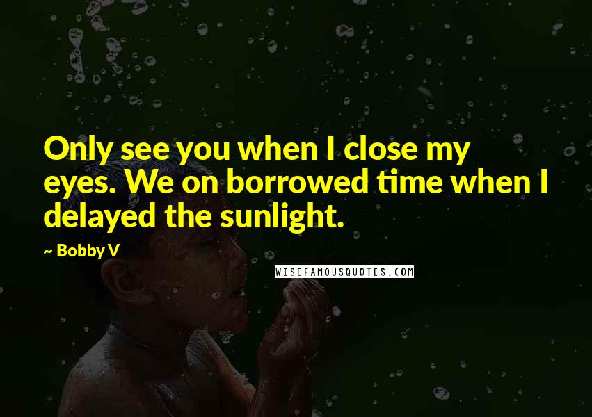 Bobby V Quotes: Only see you when I close my eyes. We on borrowed time when I delayed the sunlight.