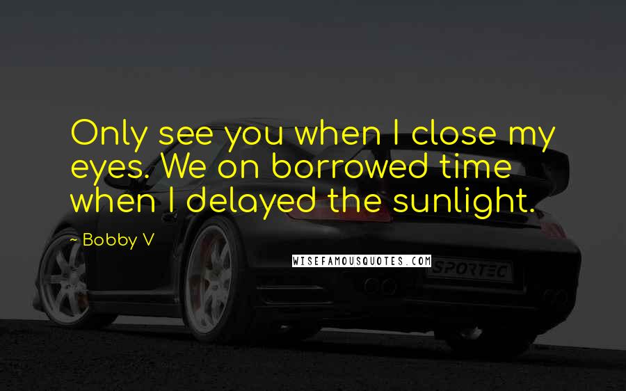 Bobby V Quotes: Only see you when I close my eyes. We on borrowed time when I delayed the sunlight.