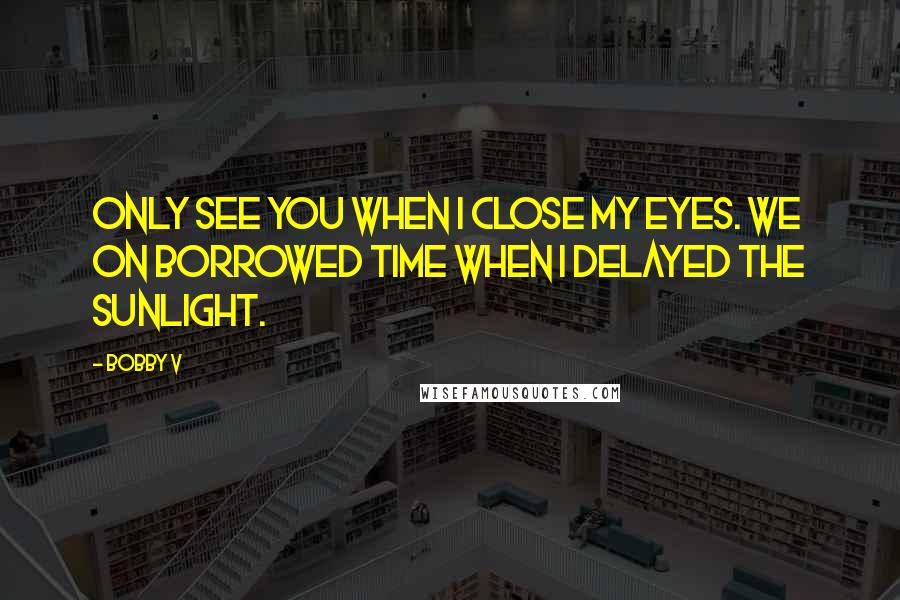 Bobby V Quotes: Only see you when I close my eyes. We on borrowed time when I delayed the sunlight.