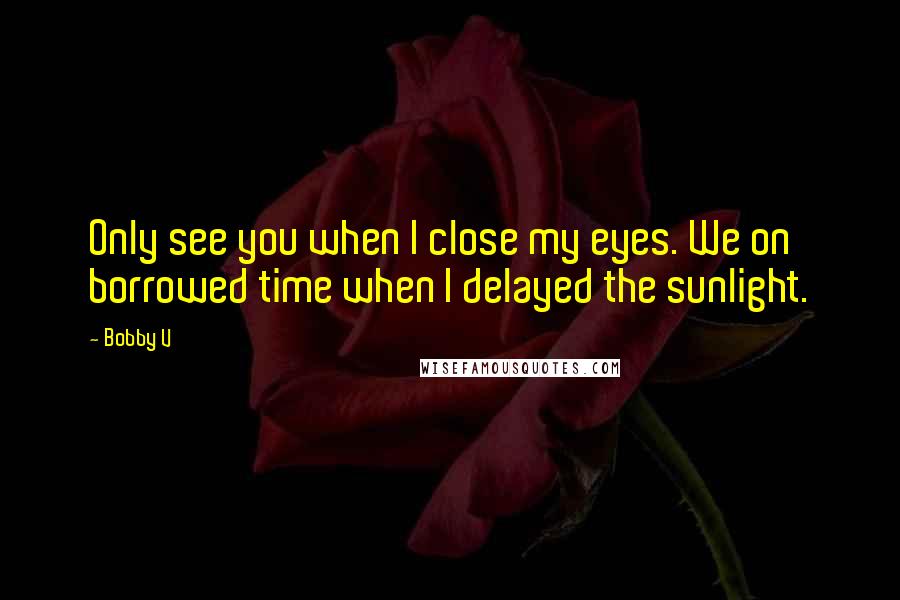 Bobby V Quotes: Only see you when I close my eyes. We on borrowed time when I delayed the sunlight.