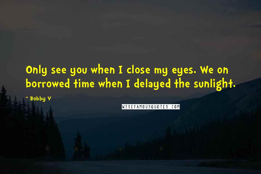 Bobby V Quotes: Only see you when I close my eyes. We on borrowed time when I delayed the sunlight.