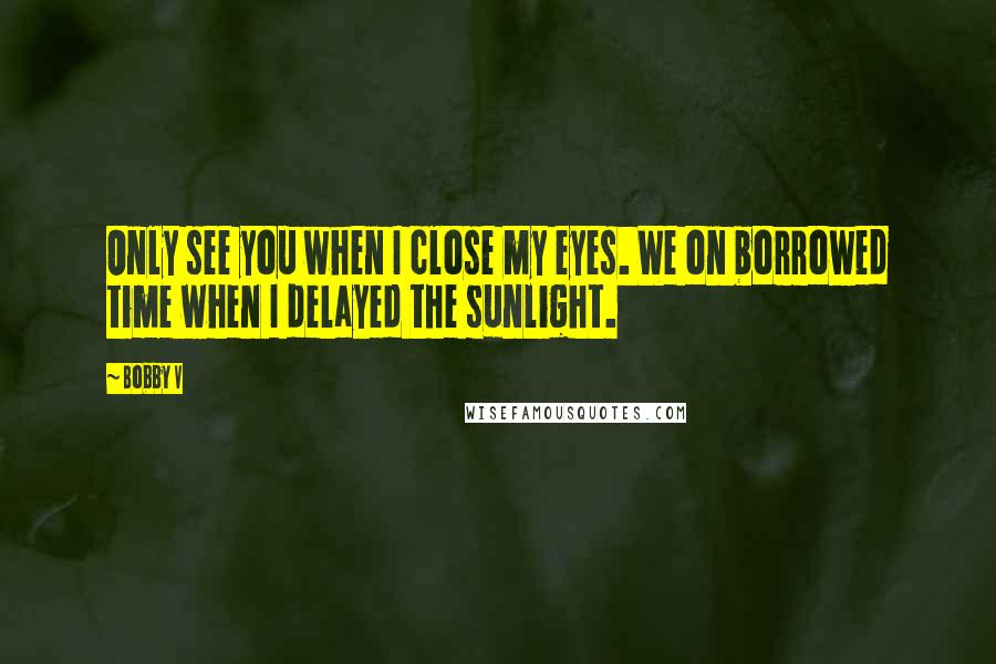 Bobby V Quotes: Only see you when I close my eyes. We on borrowed time when I delayed the sunlight.