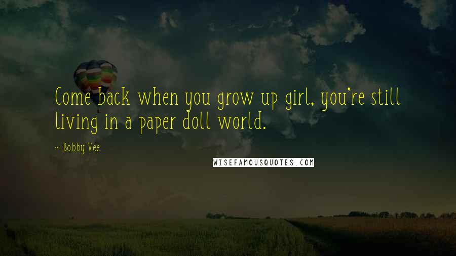 Bobby Vee Quotes: Come back when you grow up girl, you're still living in a paper doll world.