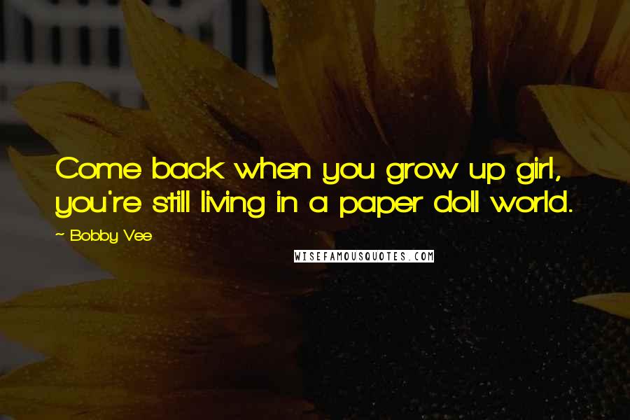 Bobby Vee Quotes: Come back when you grow up girl, you're still living in a paper doll world.