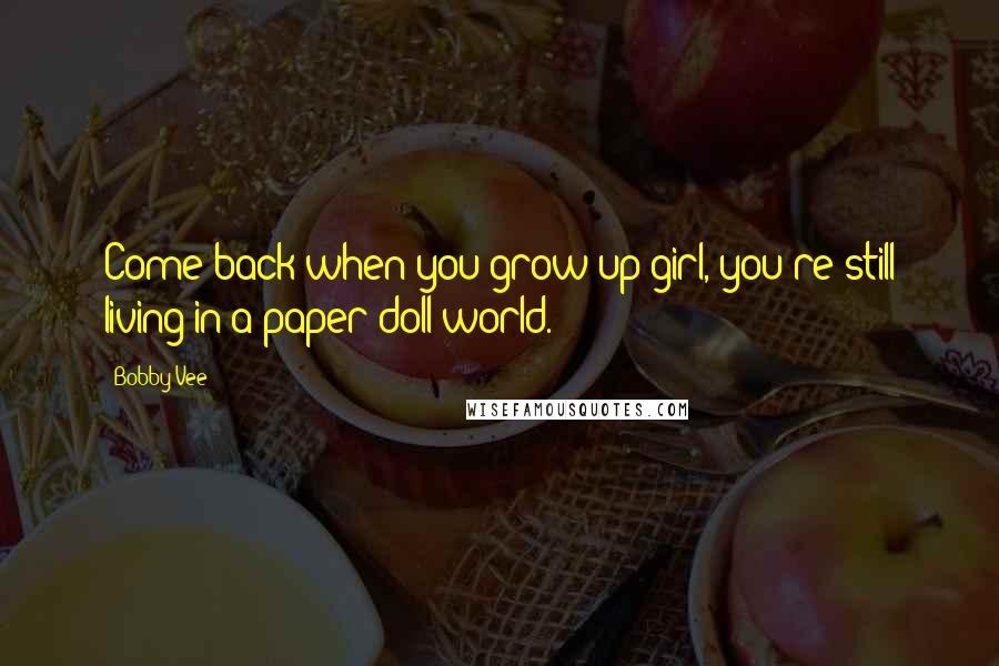 Bobby Vee Quotes: Come back when you grow up girl, you're still living in a paper doll world.