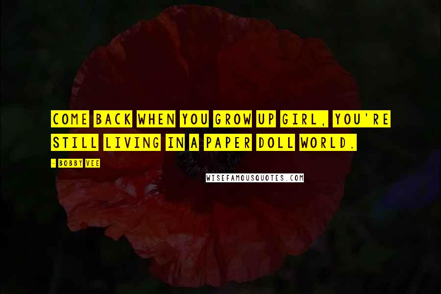 Bobby Vee Quotes: Come back when you grow up girl, you're still living in a paper doll world.